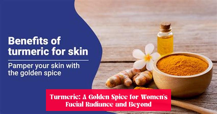 Turmeric: A Golden Spice for Women's Facial Radiance and Beyond