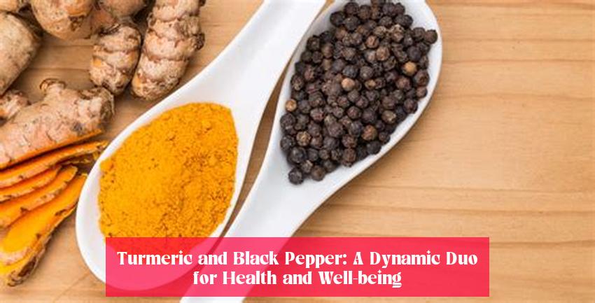Turmeric and Black Pepper: A Dynamic Duo for Health and Well-being