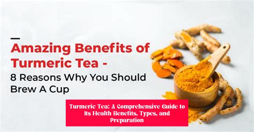 Turmeric Tea: A Comprehensive Guide to Its Health Benefits, Types, and Preparation